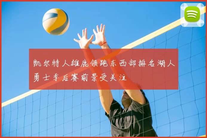 凯尔特人雄鹿领跑东西部排名湖人勇士季后赛前景受关注