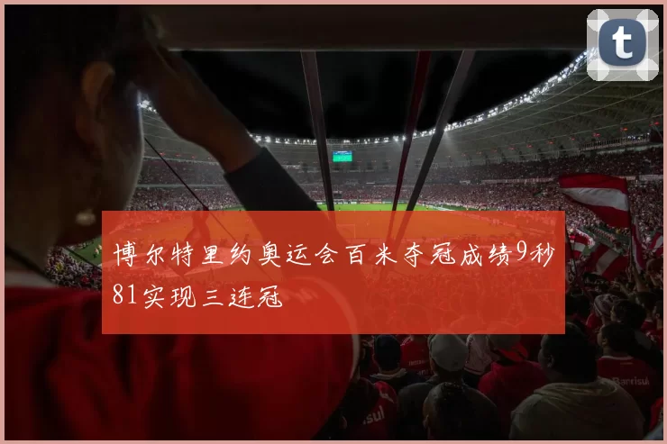 博尔特里约奥运会百米夺冠成绩9秒81实现三连冠