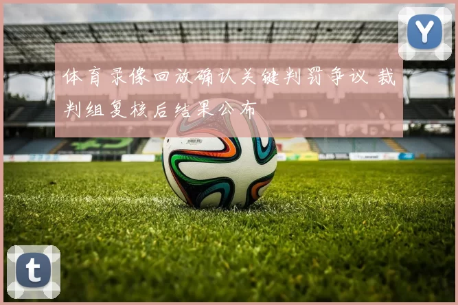 体育录像回放确认关键判罚争议 裁判组复核后结果公布