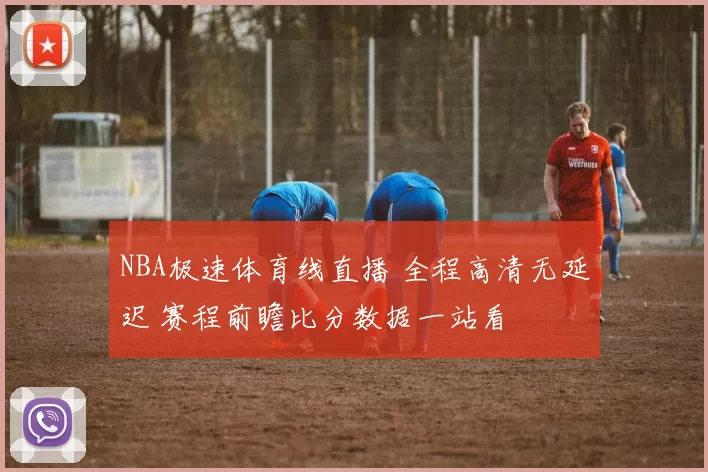 NBA极速体育线直播 全程高清无延迟 赛程前瞻比分数据一站看