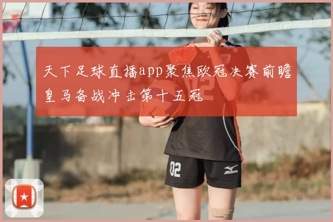 天下足球直播app聚焦欧冠决赛前瞻皇马备战冲击第十五冠