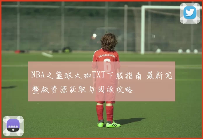 NBA之篮球大咖TXT下载指南 最新完整版资源获取与阅读攻略