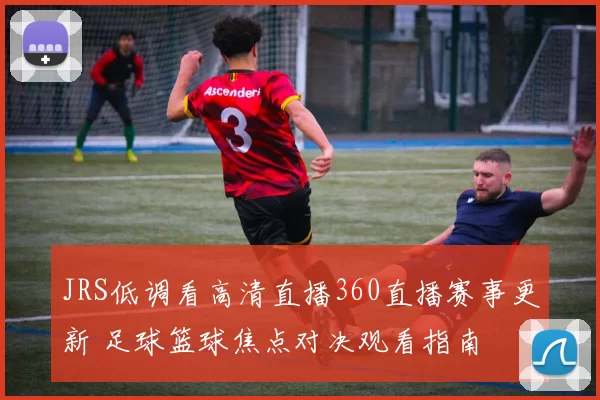 JRS低调看高清直播360直播赛事更新 足球篮球焦点对决观看指南