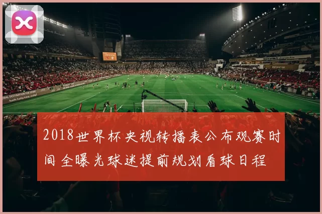 2018世界杯央视转播表公布观赛时间全曝光球迷提前规划看球日程
