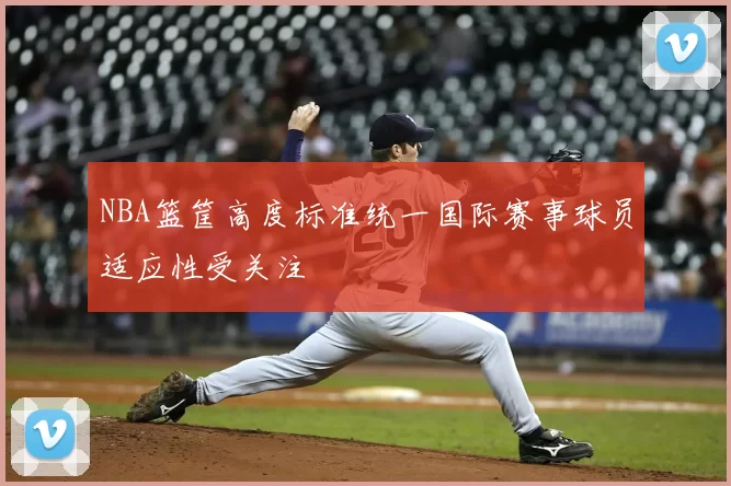 NBA篮筐高度标准统一国际赛事球员适应性受关注