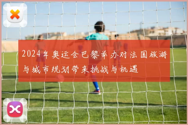 2024年奥运会巴黎举办对法国旅游与城市规划带来挑战与机遇