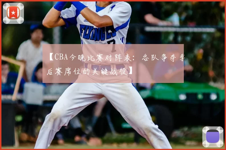 【CBA今晚比赛对阵表:各队争夺季后赛席位的关键战役】