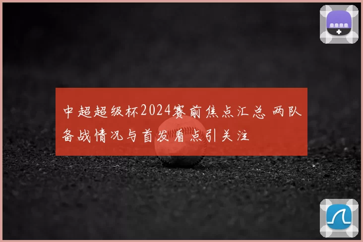 中超超级杯2024赛前焦点汇总 两队备战情况与首发看点引关注