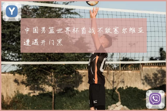 中国男篮世界杯首战不敌塞尔维亚遭遇开门黑