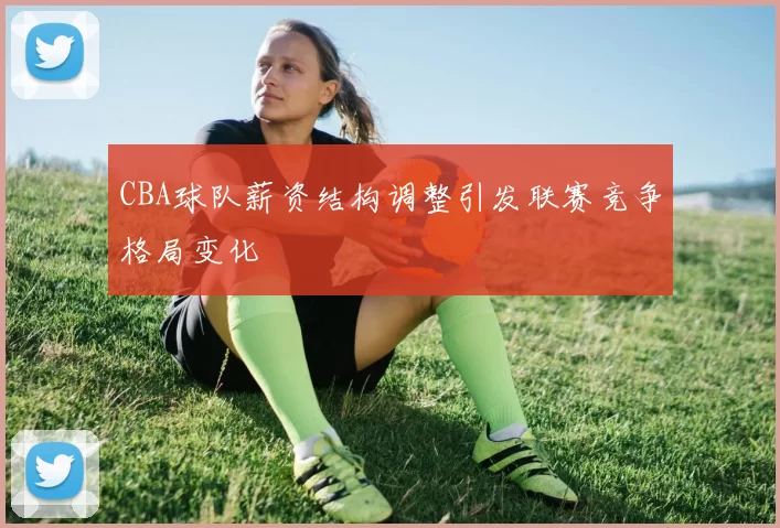 CBA球队薪资结构调整引发联赛竞争格局变化