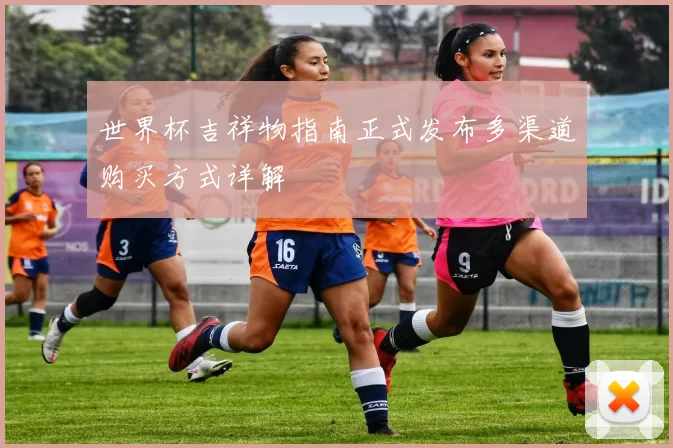 世界杯吉祥物指南正式发布多渠道购买方式详解