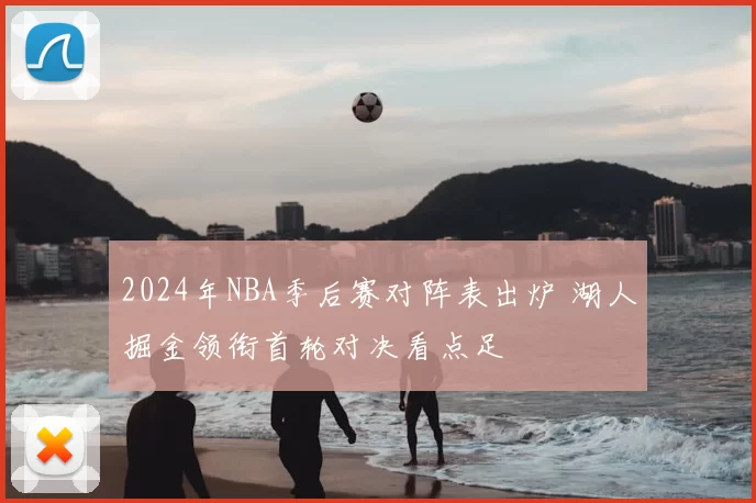 2024年NBA季后赛对阵表出炉 湖人掘金领衔首轮对决看点足