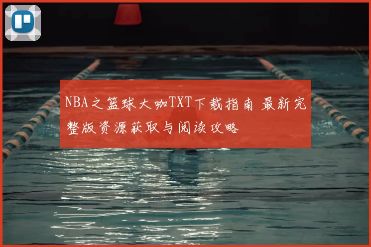 NBA之篮球大咖TXT下载指南 最新完整版资源获取与阅读攻略