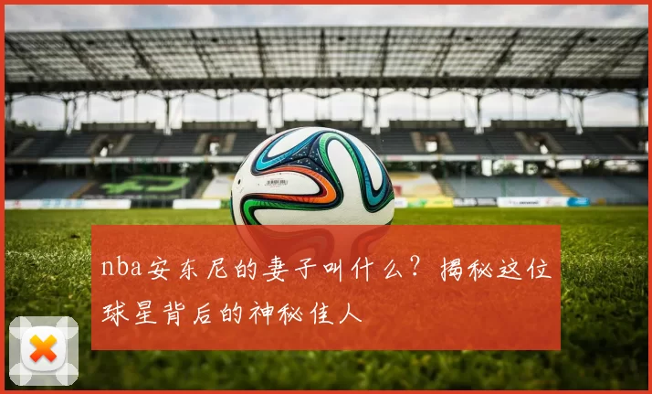nba安东尼的妻子叫什么?揭秘这位球星背后的神秘佳人