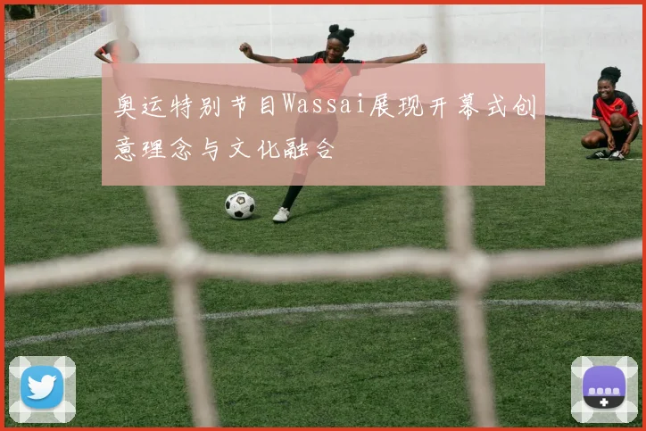 奥运特别节目Wassai展现开幕式创意理念与文化融合