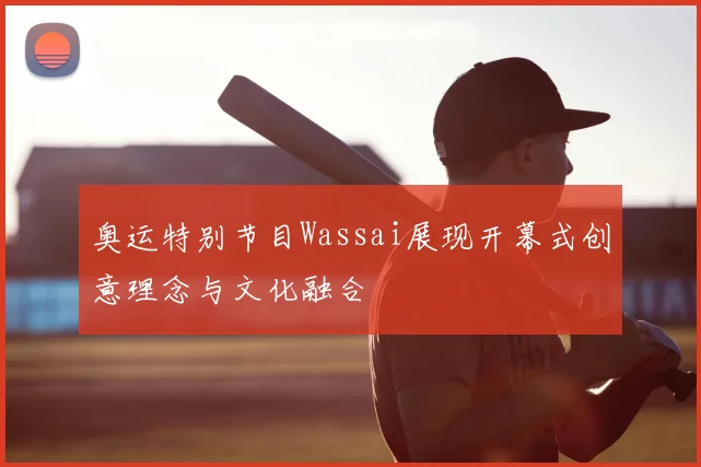 奥运特别节目Wassai展现开幕式创意理念与文化融合