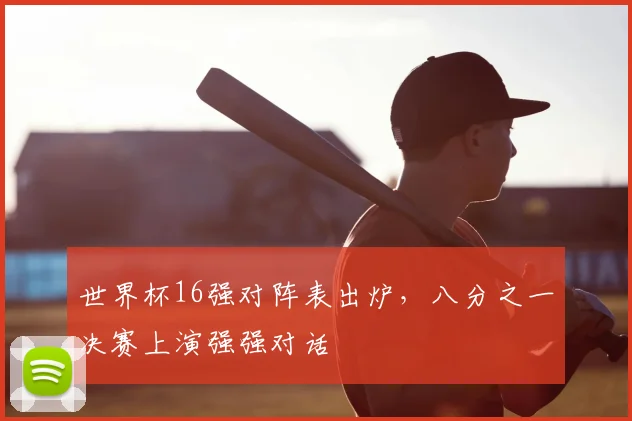 世界杯16强对阵表出炉，八分之一决赛上演强强对话