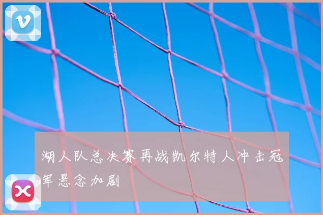 湖人队总决赛再战凯尔特人冲击冠军悬念加剧