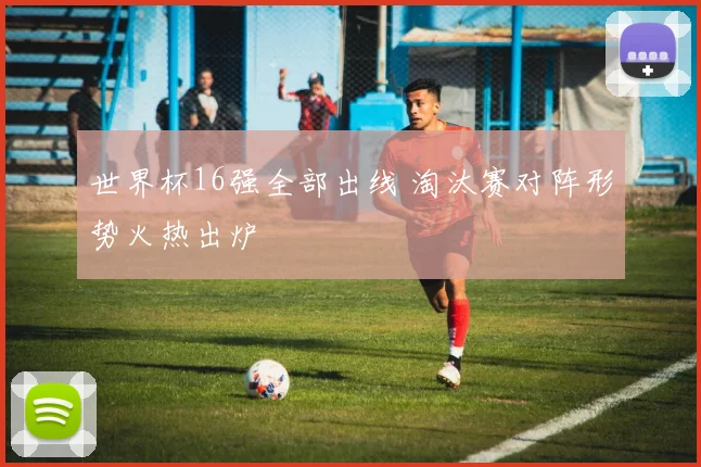 世界杯16强全部出线 淘汰赛对阵形势火热出炉