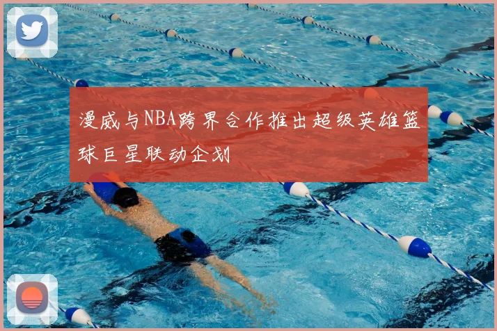 漫威与NBA跨界合作推出超级英雄篮球巨星联动企划