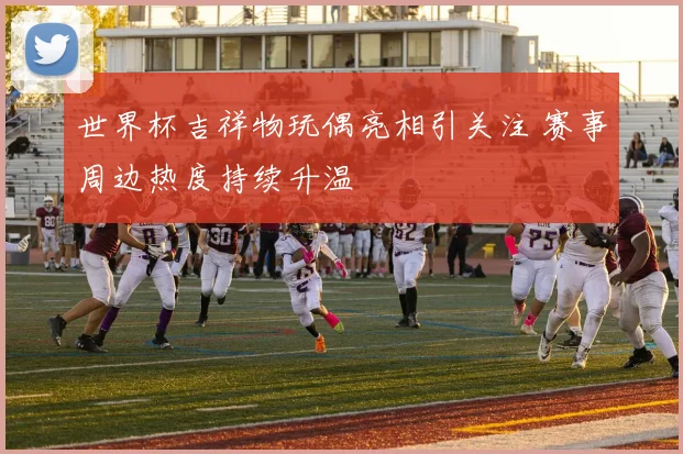 世界杯吉祥物玩偶亮相引关注 赛事周边热度持续升温