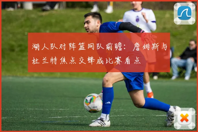 湖人队对阵篮网队前瞻：詹姆斯与杜兰特焦点交锋成比赛看点