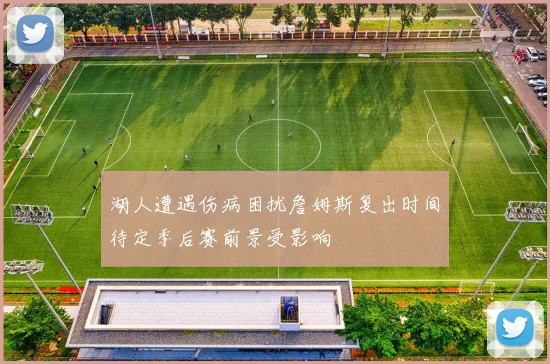 湖人遭遇伤病困扰詹姆斯复出时间待定季后赛前景受影响