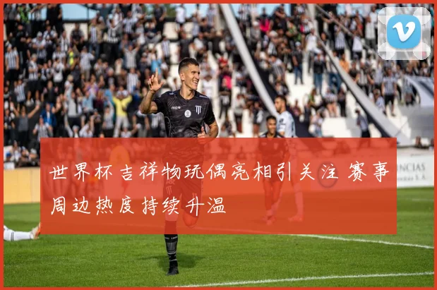 世界杯吉祥物玩偶亮相引关注 赛事周边热度持续升温