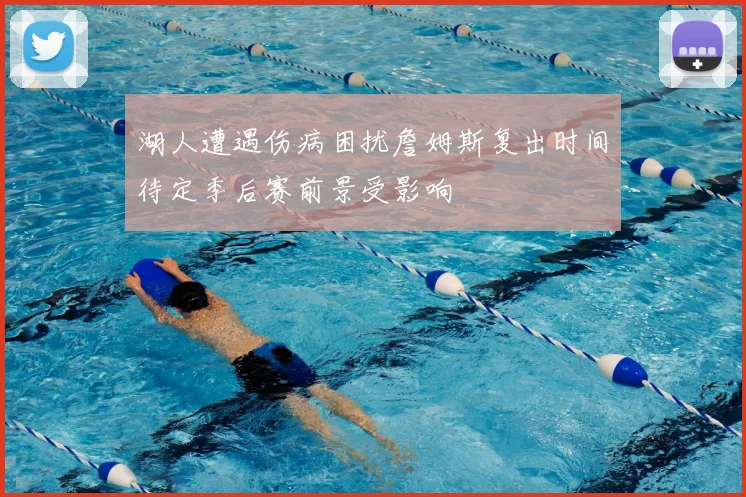 湖人遭遇伤病困扰詹姆斯复出时间待定季后赛前景受影响