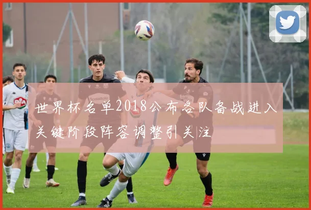 世界杯名单2018公布各队备战进入关键阶段阵容调整引关注