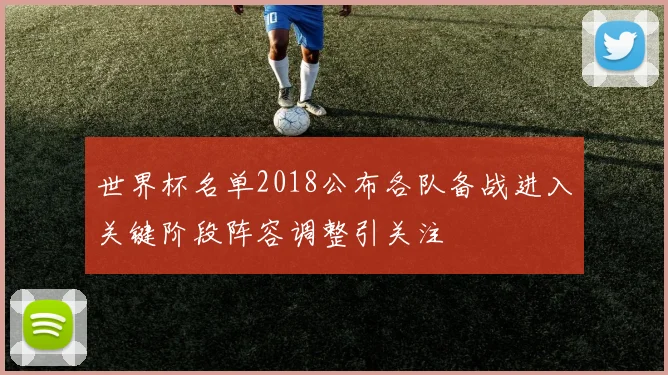 世界杯名单2018公布各队备战进入关键阶段阵容调整引关注