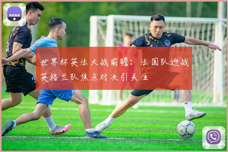 世界杯英法大战前瞻：法国队迎战英格兰队焦点对决引关注