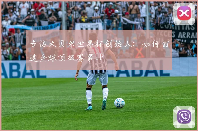 专访大贝尔世界杯创始人：如何打造全球顶级赛事IP